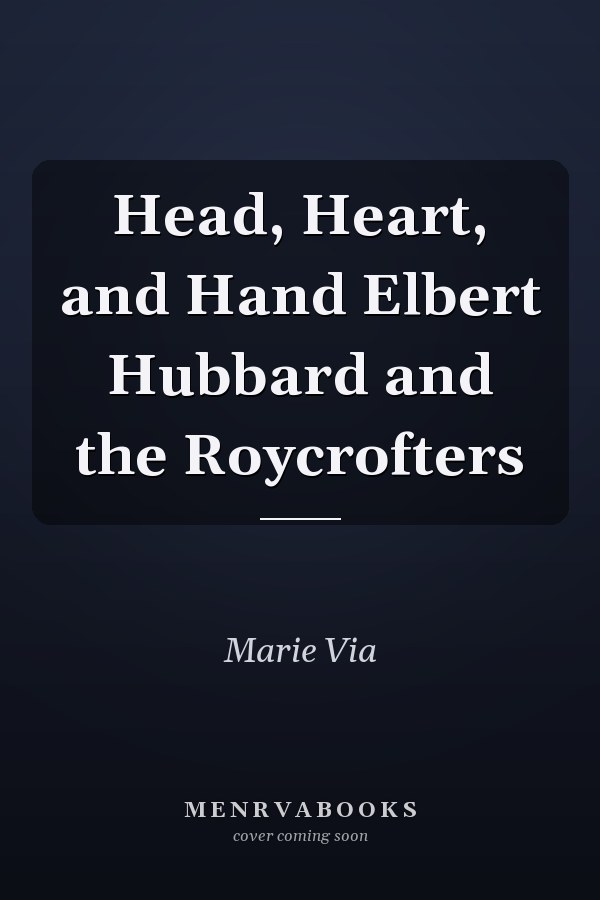 Head, Heart, and Hand Elbert Hubbard and the Roycrofters