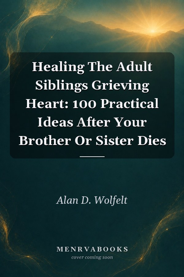Healing The Adult Siblings Grieving Heart: 100 Practical Ideas After Your Brother Or Sister Dies