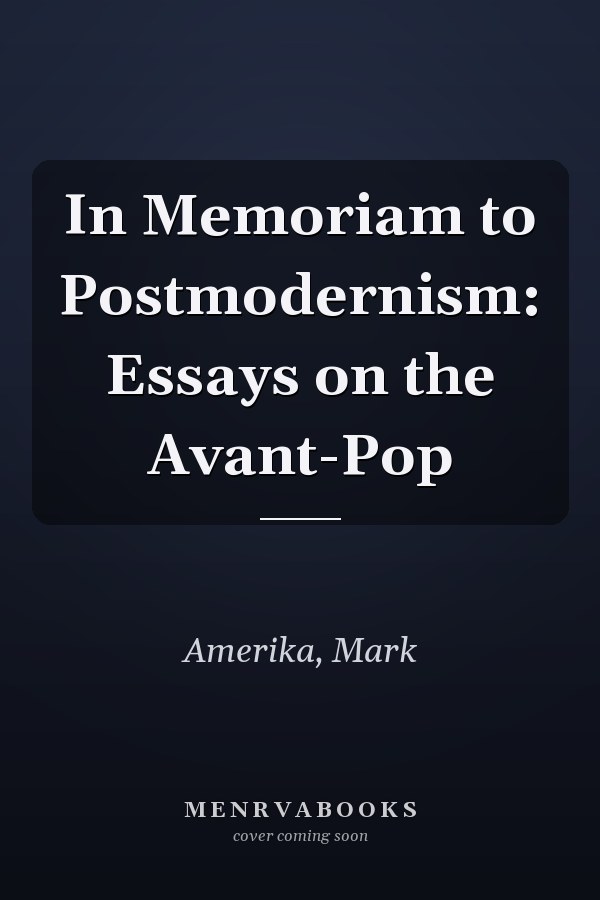 In Memoriam to Postmodernism: Essays on the Avant-Pop