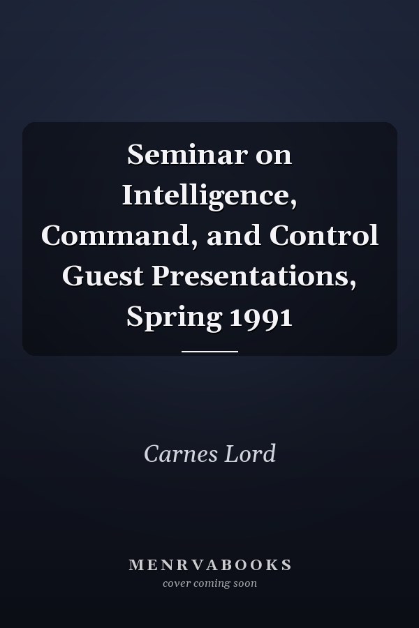 Seminar on Intelligence, Command, and Control Guest Presentations, Spring 1991