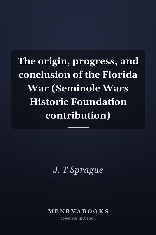 The origin, progress, and conclusion of the Florida War (Seminole Wars Historic Foundation contribution)