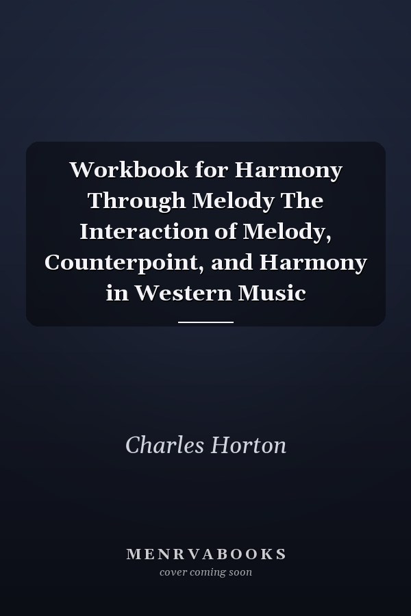 Workbook for Harmony Through Melody The Interaction of Melody, Counterpoint, and Harmony in Western Music
