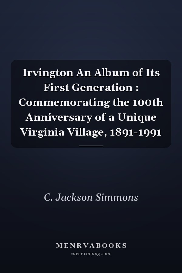 Irvington An Album of Its First Generation : Commemorating the 100th Anniversary of a Unique Virginia Village, 1891-1991
