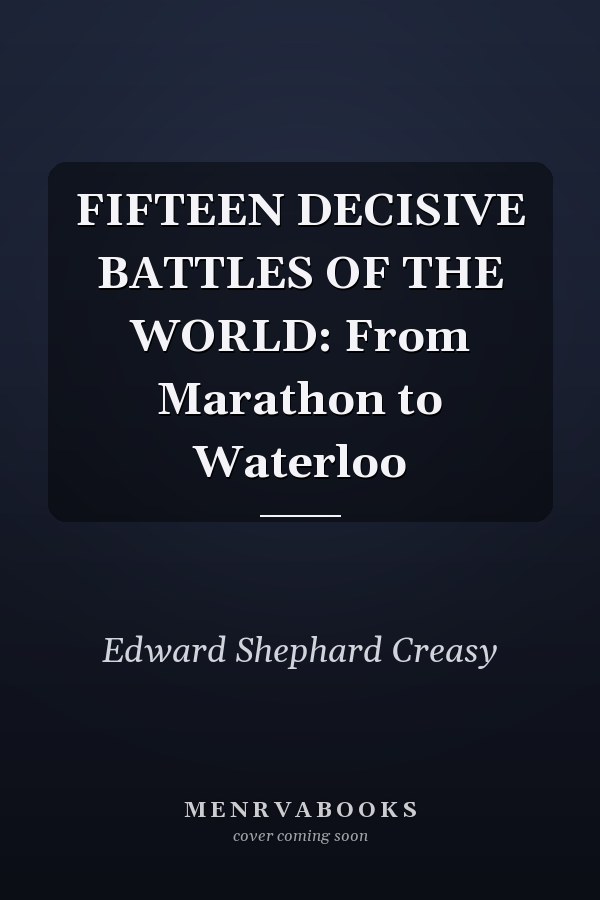 FIFTEEN DECISIVE BATTLES OF THE WORLD: From Marathon to Waterloo