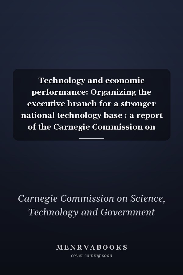 Technology and economic performance: Organizing the executive branch for a stronger national technology base : a report of the Carnegie Commission on Science, Technology, and Government