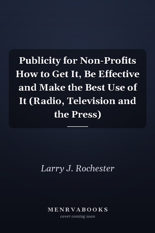 Publicity for Non-Profits How to Get It, Be Effective and Make the Best Use of It (Radio, Television and the Press)