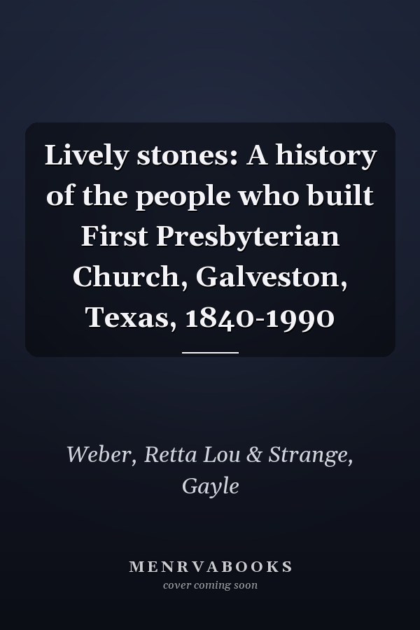 Lively stones: A history of the people who built First Presbyterian Church, Galveston, Texas, 1840-1990