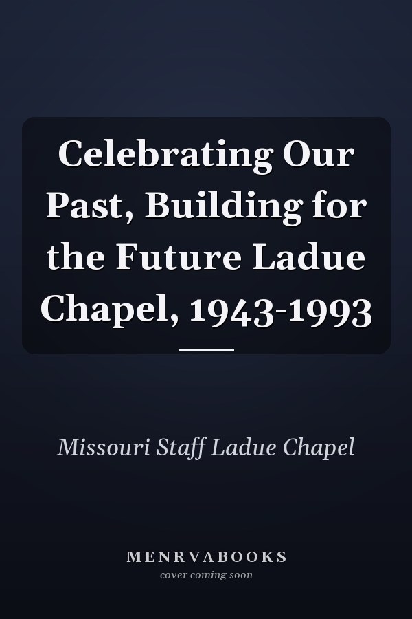 Celebrating Our Past, Building for the Future Ladue Chapel, 1943-1993