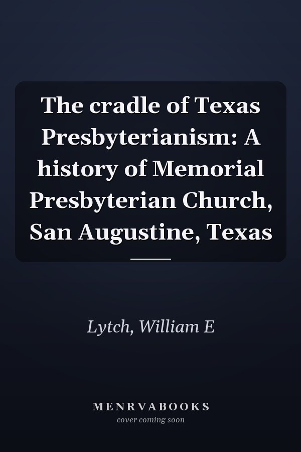 The cradle of Texas Presbyterianism: A history of Memorial Presbyterian Church, San Augustine, Texas