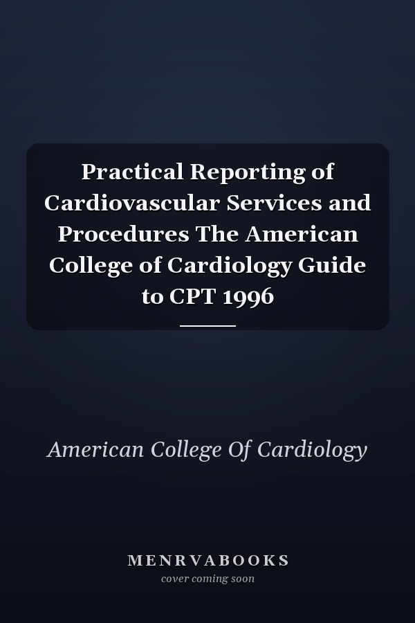Practical Reporting of Cardiovascular Services and Procedures The American College of Cardiology Guide to CPT 1996