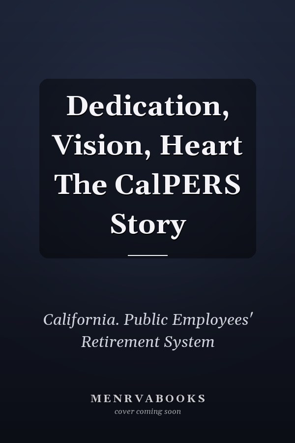 Dedication, Vision, Heart The CalPERS Story