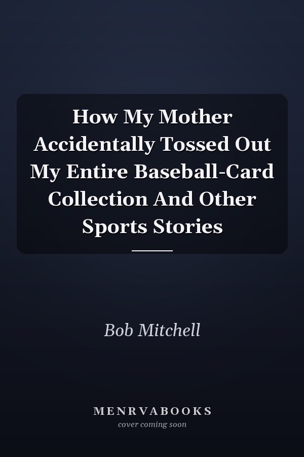 How My Mother Accidentally Tossed Out My Entire Baseball-Card Collection And Other Sports Stories