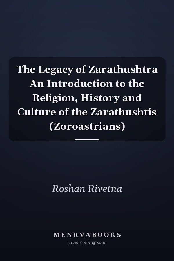The Legacy of Zarathushtra An Introduction to the Religion, History and Culture of the Zarathushtis (Zoroastrians)