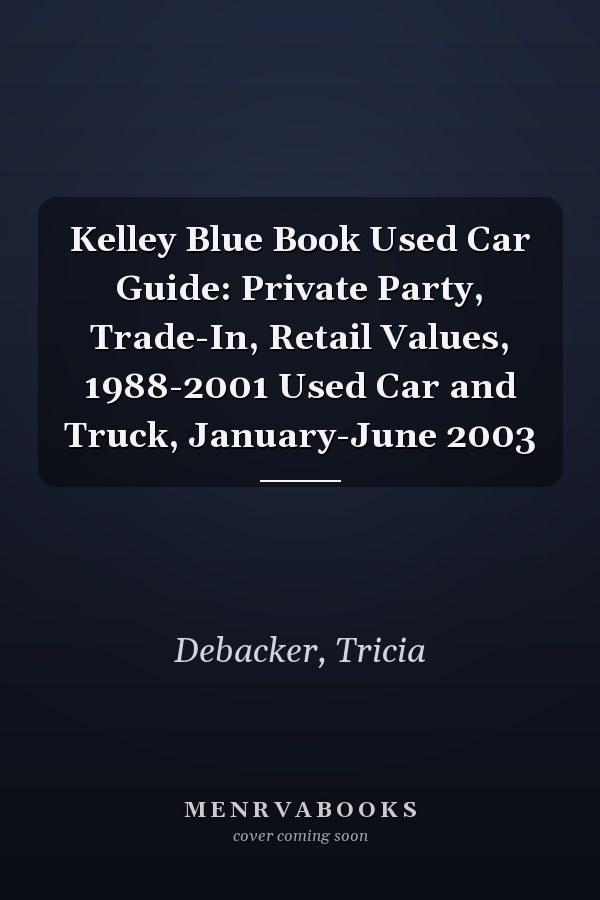 Kelley Blue Book Used Car Guide: Private Party, Trade-In, Retail Values, 1988-2001 Used Car and Truck, January-June 2003