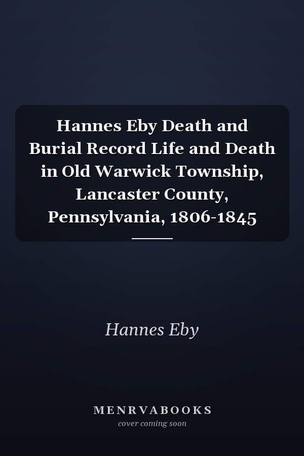 Hannes Eby Death and Burial Record Life and Death in Old Warwick Township, Lancaster County, Pennsylvania, 1806-1845
