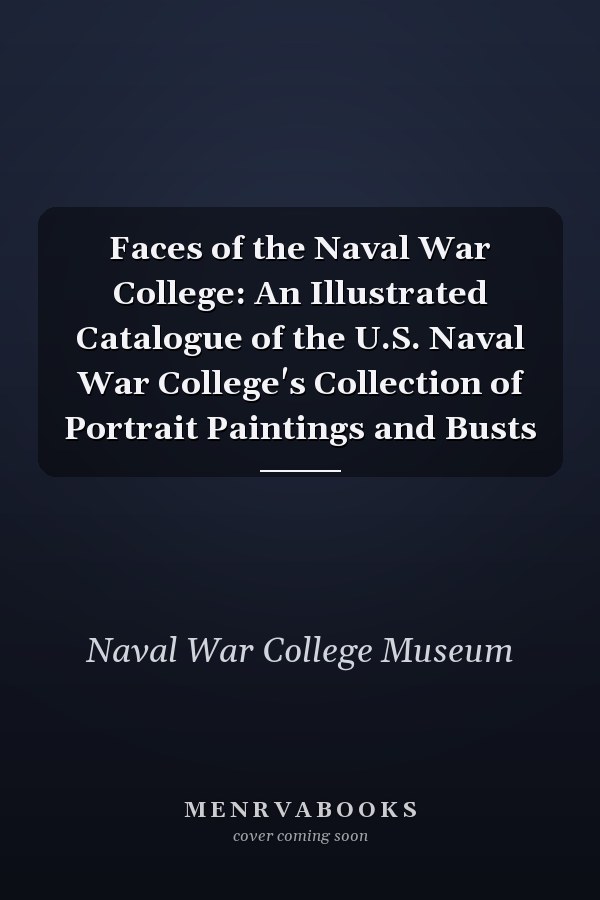 Faces of the Naval War College: An Illustrated Catalogue of the U.S. Naval War College's Collection of Portrait Paintings and Busts