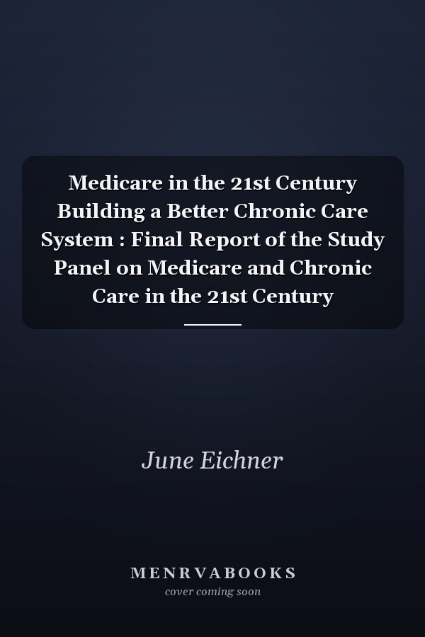 Medicare in the 21st Century Building a Better Chronic Care System : Final Report of the Study Panel on Medicare and Chronic Care in the 21st Century