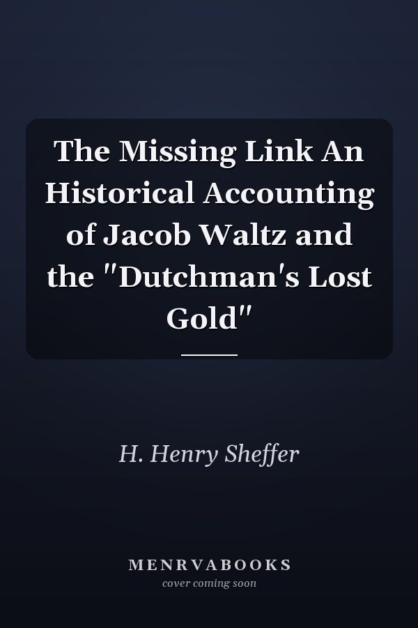 The Missing Link An Historical Accounting of Jacob Waltz and the "Dutchman's Lost Gold"