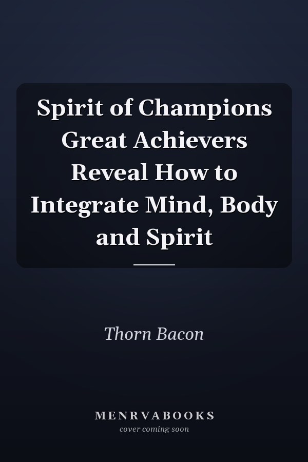 Spirit of Champions Great Achievers Reveal How to Integrate Mind, Body and Spirit
