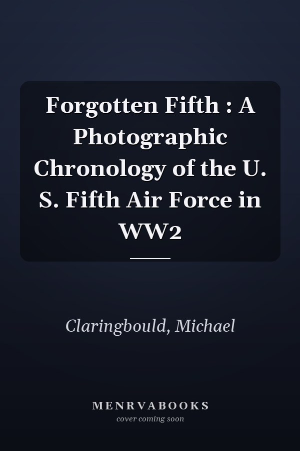 Forgotten Fifth : A Photographic Chronology of the U. S. Fifth Air Force in WW2