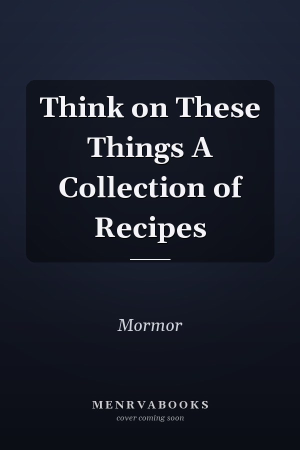 Think on These Things A Collection of Recipes