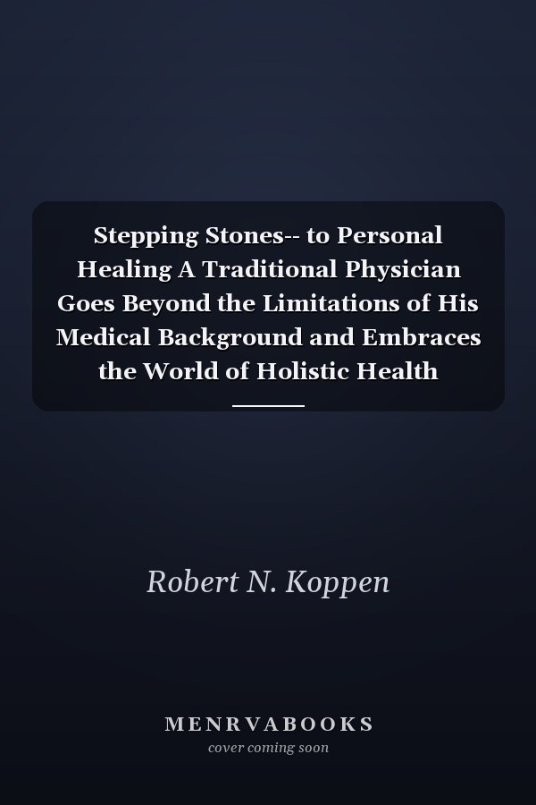 Stepping Stones-- to Personal Healing A Traditional Physician Goes Beyond the Limitations of His Medical Background and Embraces the World of Holistic Health