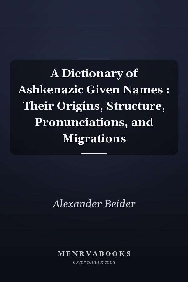 A Dictionary of Ashkenazic Given Names : Their Origins, Structure, Pronunciations, and Migrations