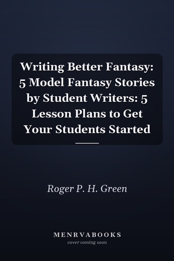 Writing Better Fantasy: 5 Model Fantasy Stories by Student Writers: 5 Lesson Plans to Get Your Students Started