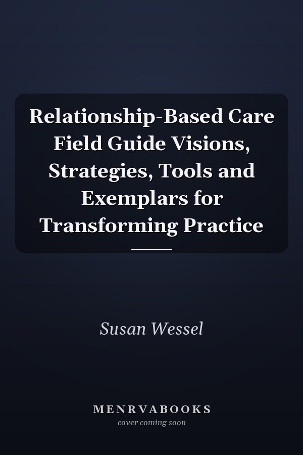Relationship-Based Care Field Guide Visions, Strategies, Tools and Exemplars for Transforming Practice