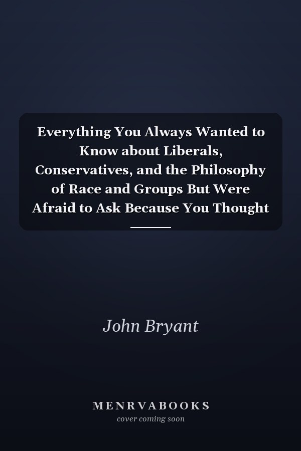 Everything You Always Wanted to Know about Liberals, Conservatives, and the Philosophy of Race and Groups But Were Afraid to Ask Because You Thought You'd Be Called a Racist Sexist Ageist Homophobic Lookist