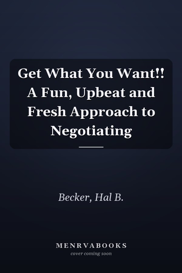 Get What You Want!! A Fun, Upbeat and Fresh Approach to Negotiating