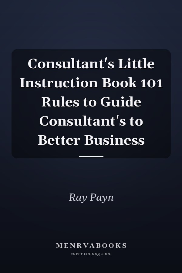 Consultant's Little Instruction Book 101 Rules to Guide Consultant's to Better Business
