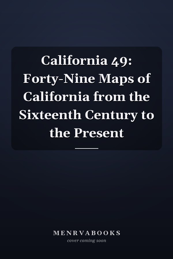 California 49: Forty-Nine Maps of California from the Sixteenth Century to the Present