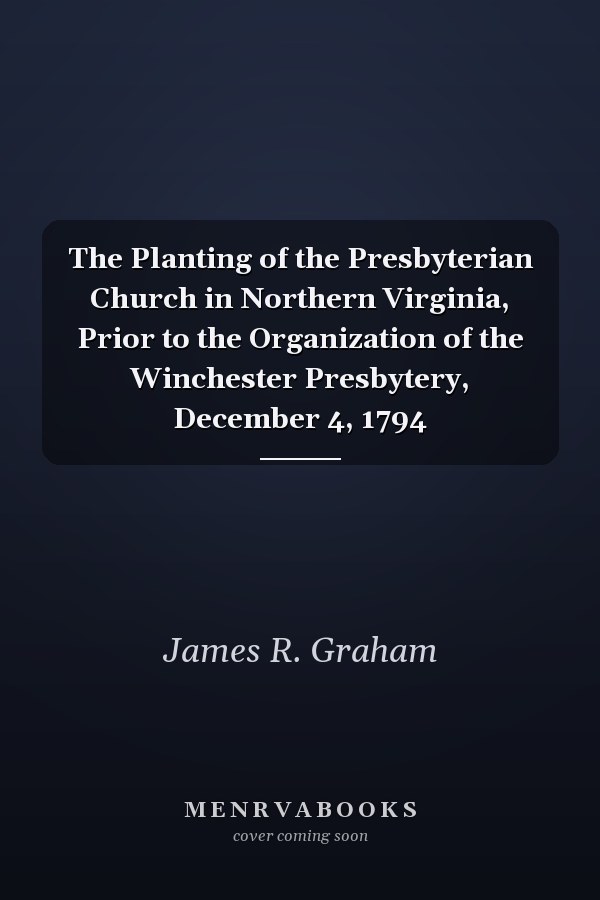 The Planting of the Presbyterian Church in Northern Virginia, Prior to the Organization of the Winchester Presbytery, December 4, 1794