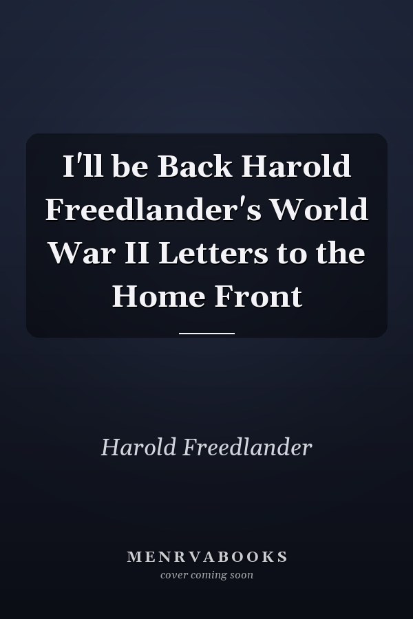 I'll be Back Harold Freedlander's World War II Letters to the Home Front