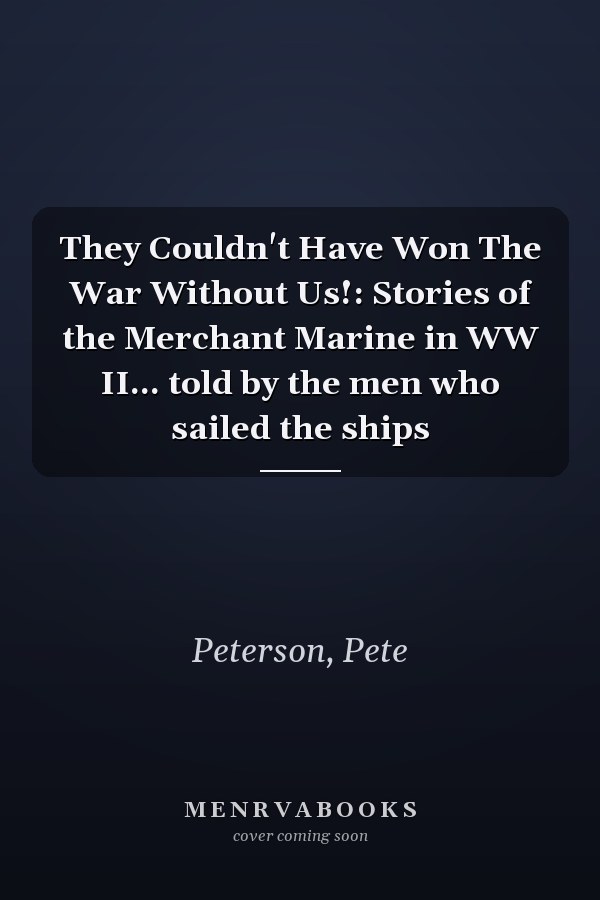 They Couldn't Have Won The War Without Us!: Stories of the Merchant Marine in WW II... told by the men who sailed the ships
