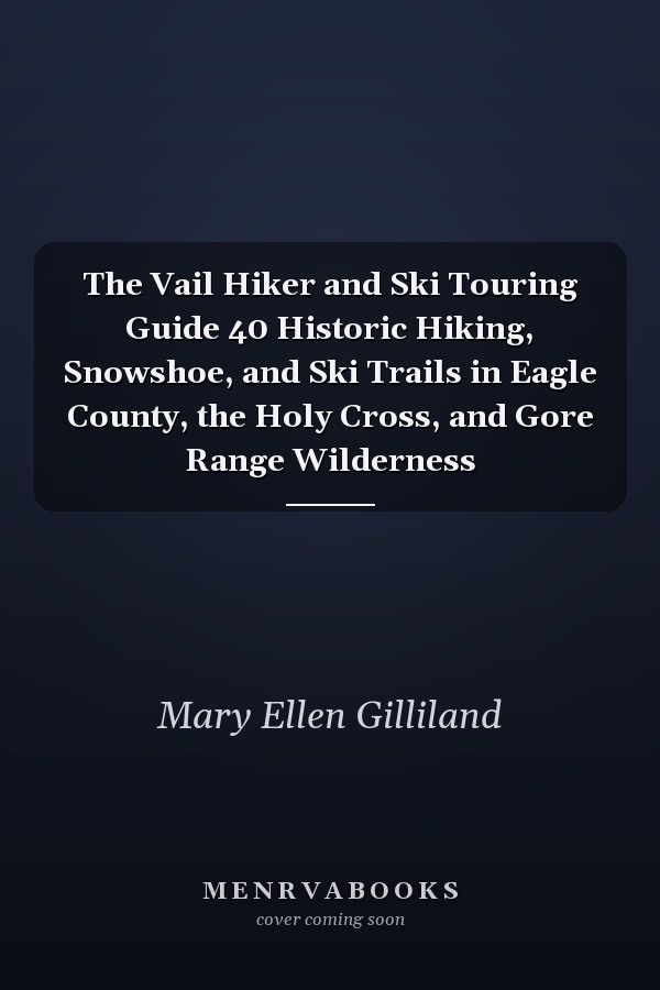 The Vail Hiker and Ski Touring Guide 40 Historic Hiking, Snowshoe, and Ski Trails in Eagle County, the Holy Cross, and Gore Range Wilderness