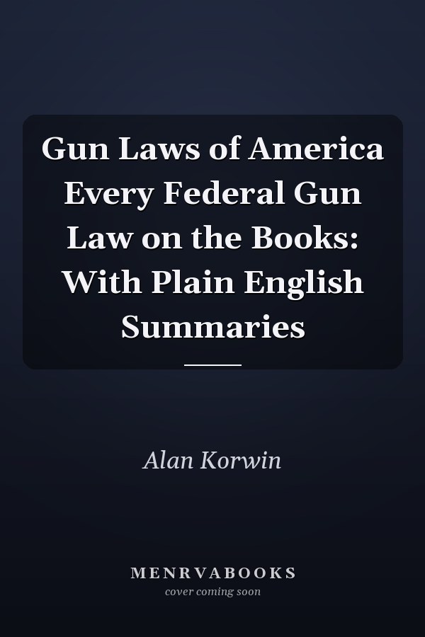 Gun Laws of America Every Federal Gun Law on the Books: With Plain English Summaries