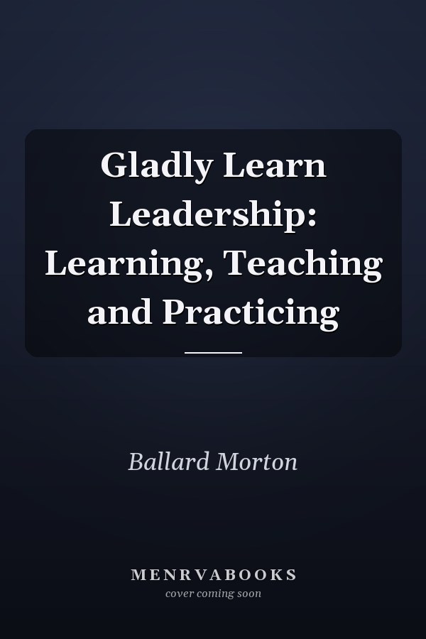 Gladly Learn Leadership: Learning, Teaching and Practicing