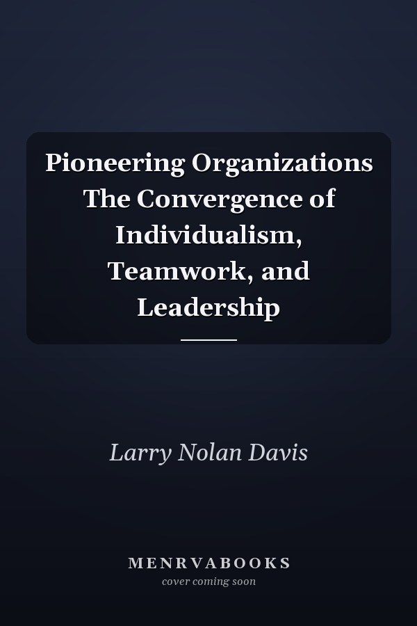 Pioneering Organizations The Convergence of Individualism, Teamwork, and Leadership