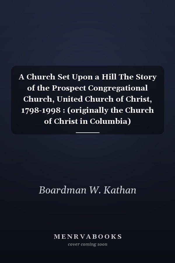 A Church Set Upon a Hill The Story of the Prospect Congregational Church, United Church of Christ, 1798-1998 : (originally the Church of Christ in Columbia)