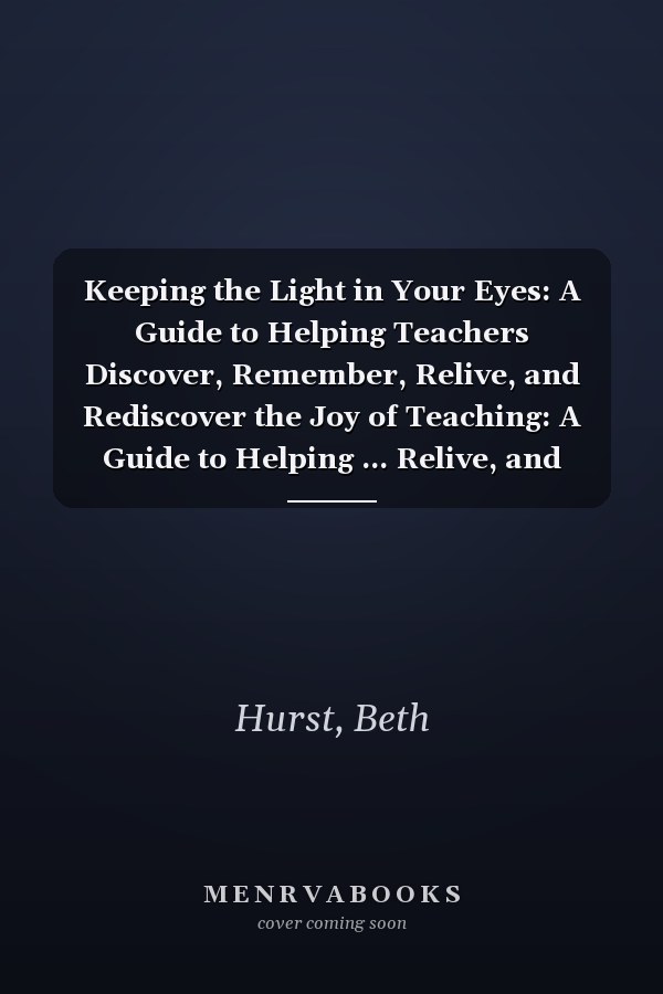 Keeping the Light in Your Eyes: A Guide to Helping Teachers Discover, Remember, Relive, and Rediscover the Joy of Teaching: A Guide to Helping ... Relive, and Rediscover the Joy of Teaching