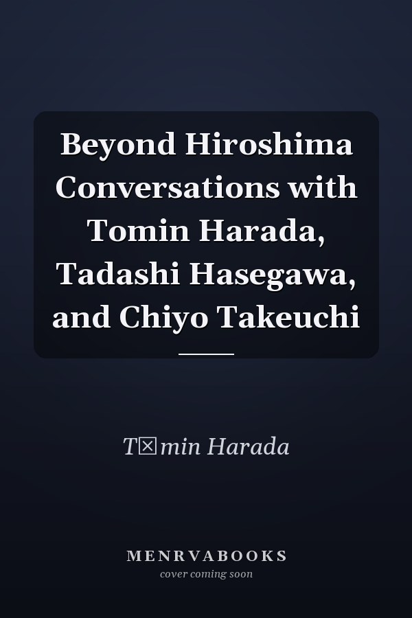 Beyond Hiroshima Conversations with Tomin Harada, Tadashi Hasegawa, and Chiyo Takeuchi