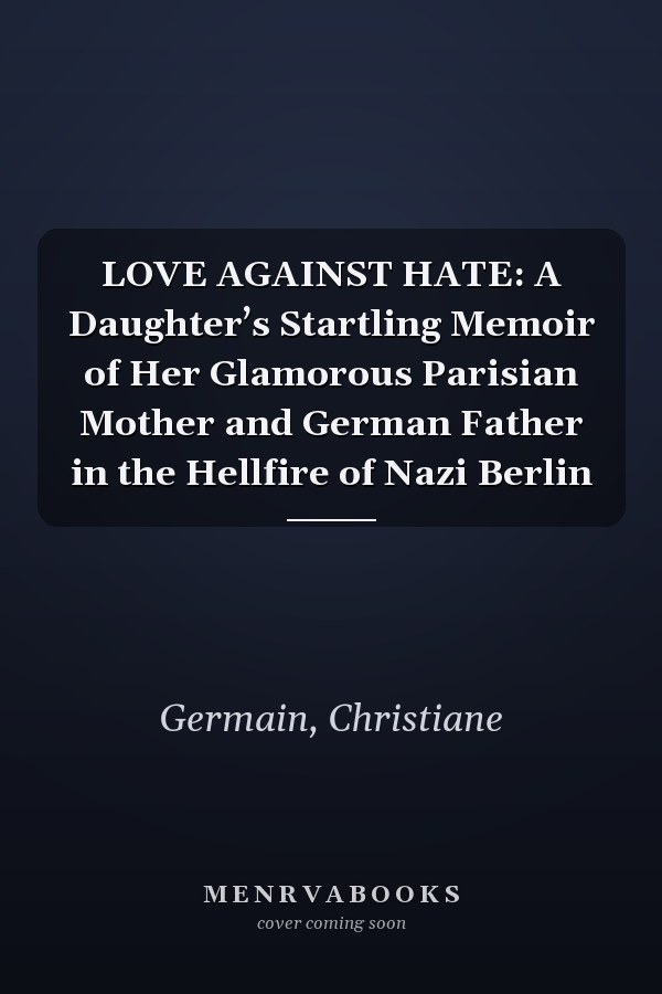 LOVE AGAINST HATE: A Daughter’s Startling Memoir of Her Glamorous Parisian Mother and German Father in the Hellfire of Nazi Berlin