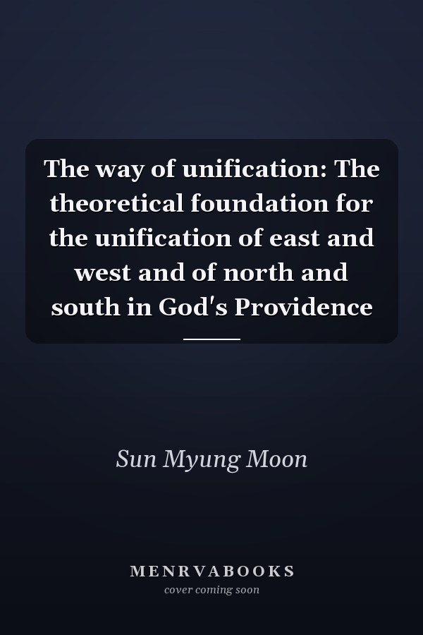 The way of unification: The theoretical foundation for the unification of east and west and of north and south in God's Providence