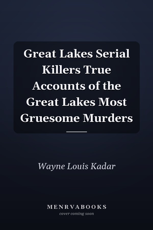 Great Lakes Serial Killers True Accounts of the Great Lakes Most Gruesome Murders