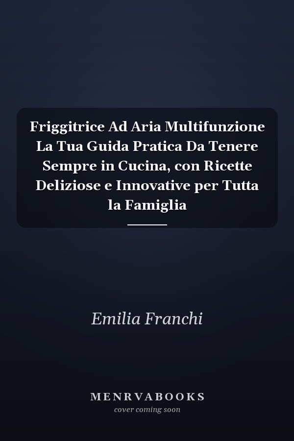 Friggitrice Ad Aria Multifunzione La Tua Guida Pratica Da Tenere Sempre in Cucina, con Ricette Deliziose e Innovative per Tutta la Famiglia
