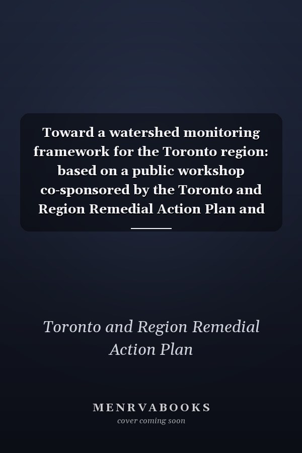 Toward a watershed monitoring framework for the Toronto region: based on a public workshop co-sponsored by the Toronto and Region Remedial Action Plan and the Great Lakes Water Quality Board of the International Joint Commission, 1999