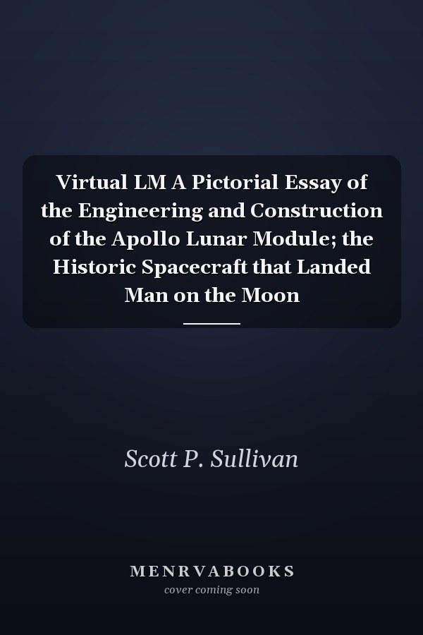 Virtual LM A Pictorial Essay of the Engineering and Construction of the Apollo Lunar Module; the Historic Spacecraft that Landed Man on the Moon