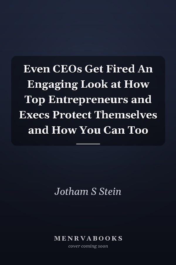 Even CEOs Get Fired An Engaging Look at How Top Entrepreneurs and Execs Protect Themselves and How You Can Too